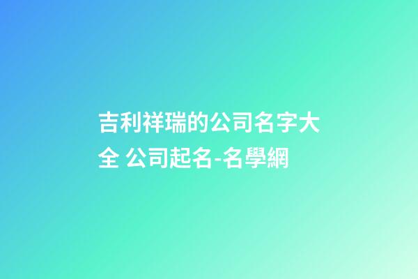 吉利祥瑞的公司名字大全 公司起名-名學網-第1張-公司起名-玄機派